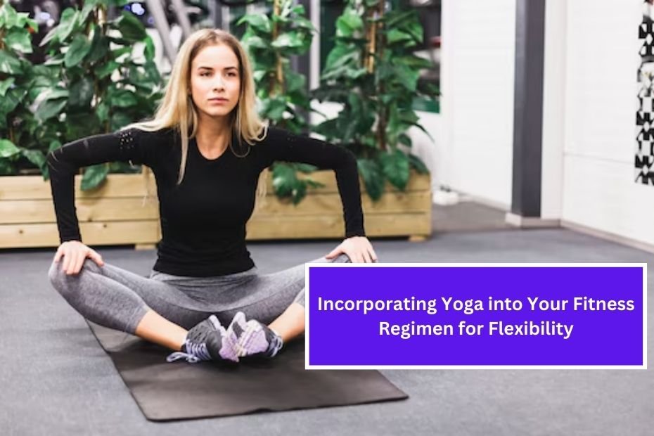 Incorporating Yoga into Your Fitness Regimen for Flexibility