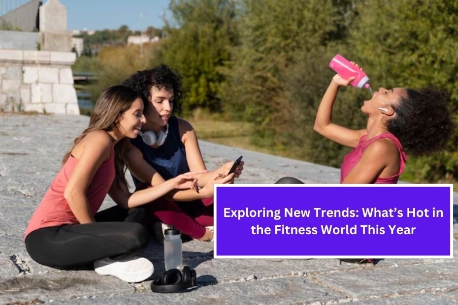 Exploring New Trends: What’s Hot in the Fitness World This Year